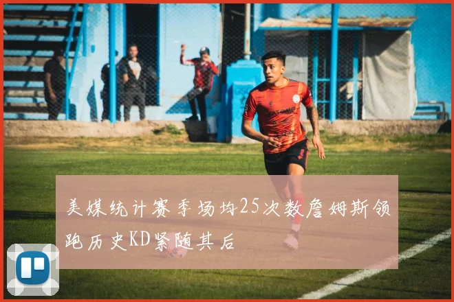 美媒统计赛季场均25次数詹姆斯领跑历史KD紧随其后