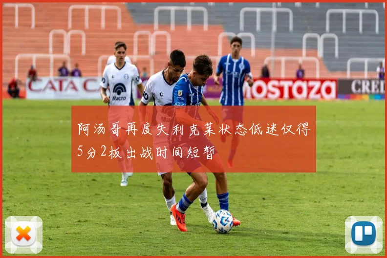 阿汤哥再度失利克莱状态低迷仅得5分2板出战时间短暂