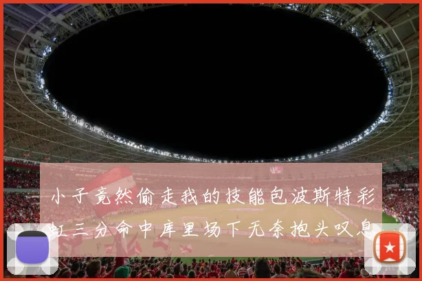 小子竟然偷走我的技能包波斯特彩虹三分命中库里场下无奈抱头叹息