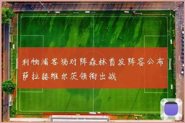 利物浦客场对阵森林首发阵容公布萨拉赫维尔茨领衔出战