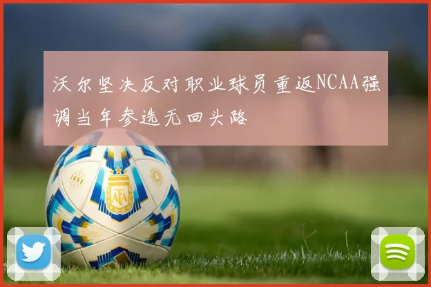 沃尔坚决反对职业球员重返NCAA强调当年参选无回头路