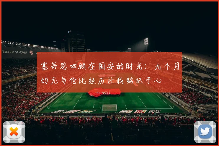塞蒂恩回顾在国安的时光：九个月的无与伦比经历让我铭记于心