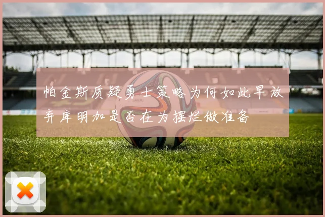 帕金斯质疑勇士策略为何如此早放弃库明加是否在为摆烂做准备