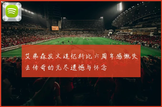 艾弗森发文追忆科比六周年感慨失去传奇的无尽遗憾与怀念