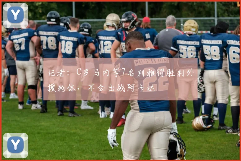 记者：C罗马内等7名利雅得胜利外援轮休，不会出战阿卡达