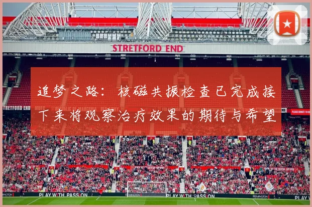 追梦之路：核磁共振检查已完成接下来将观察治疗效果的期待与希望