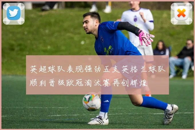 英超球队表现强劲五支英格兰球队顺利晋级欧冠淘汰赛再创辉煌