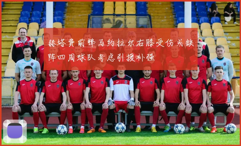 赫塔费前锋马约拉尔右膝受伤或缺阵四周球队考虑引援补强