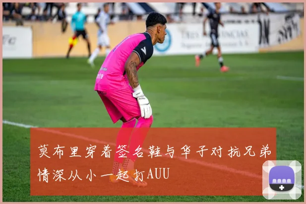 莫布里穿着签名鞋与华子对抗兄弟情深从小一起打AUU