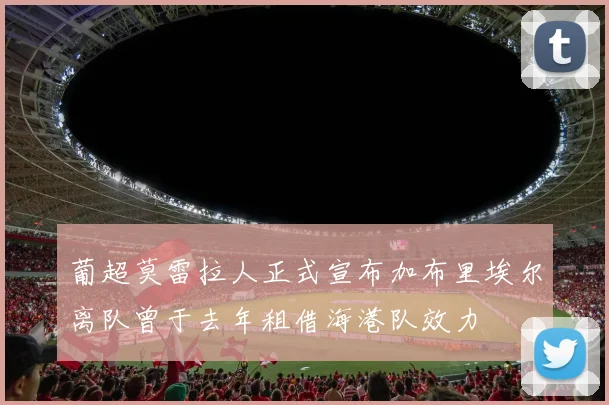 葡超莫雷拉人正式宣布加布里埃尔离队曾于去年租借海港队效力