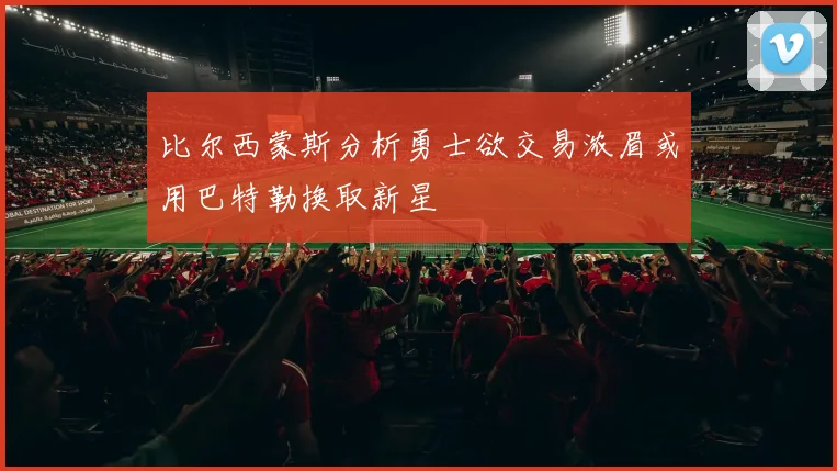 比尔西蒙斯分析勇士欲交易浓眉或用巴特勒换取新星