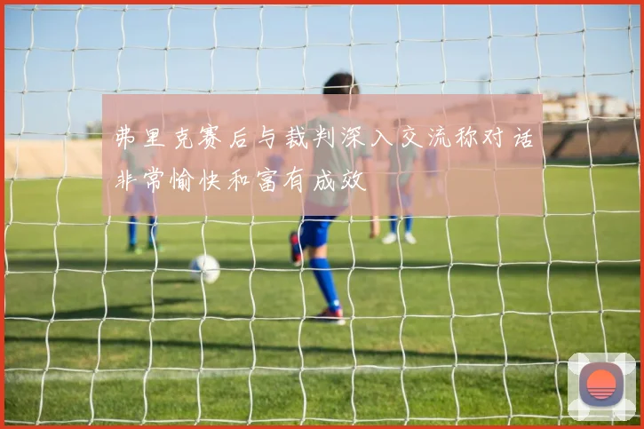 弗里克赛后与裁判深入交流称对话非常愉快和富有成效