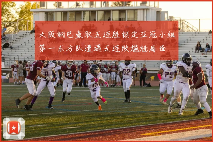 大阪钢巴豪取五连胜锁定亚冠小组第一东方队遭遇五连败尴尬局面