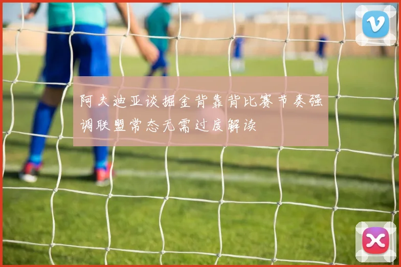 阿夫迪亚谈掘金背靠背比赛节奏强调联盟常态无需过度解读