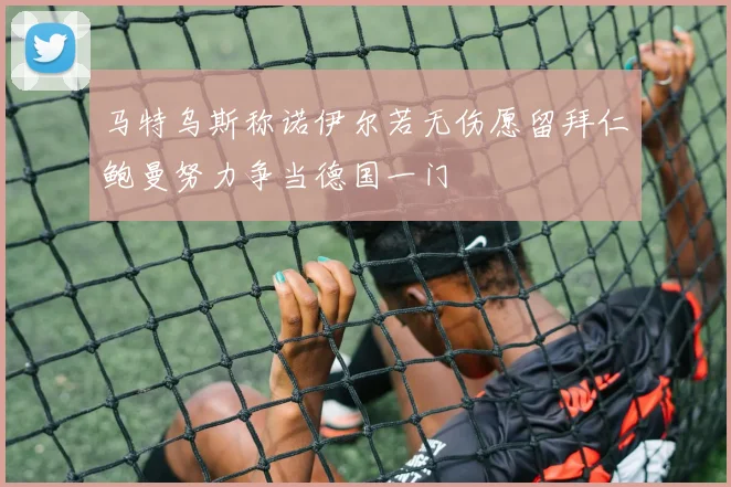 马特乌斯称诺伊尔若无伤愿留拜仁鲍曼努力争当德国一门