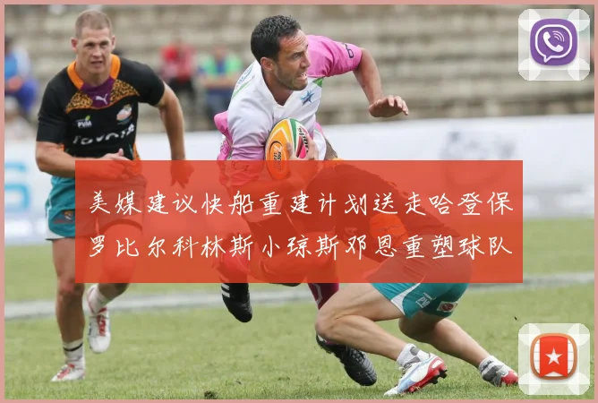 美媒建议快船重建计划送走哈登保罗比尔科林斯小琼斯邓恩重塑球队未来