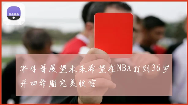 字母哥展望未来希望在NBA打到36岁并回希腊完美收官