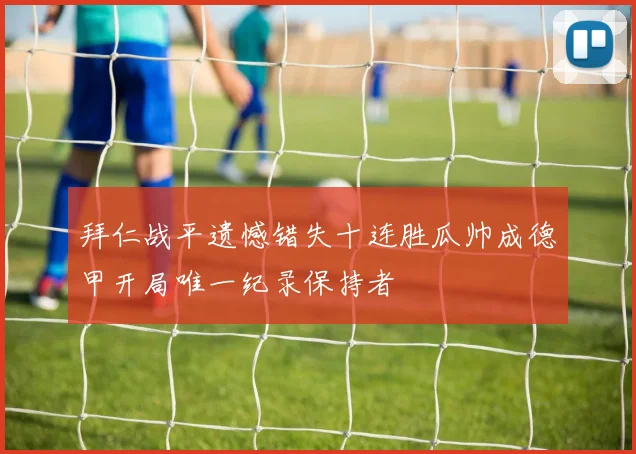 拜仁战平遗憾错失十连胜瓜帅成德甲开局唯一纪录保持者