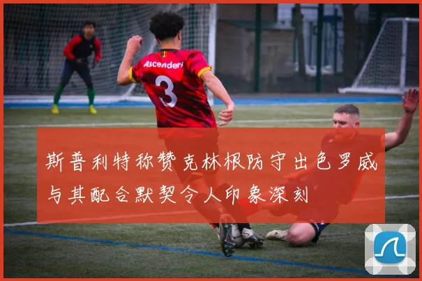 斯普利特称赞克林根防守出色罗威与其配合默契令人印象深刻