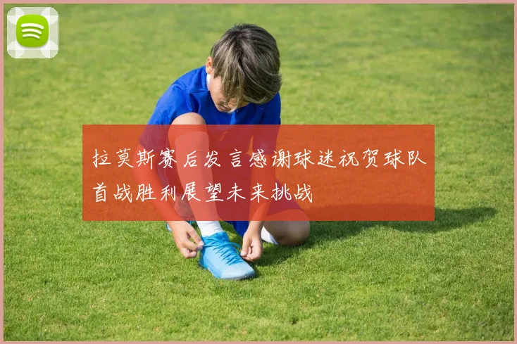 拉莫斯赛后发言感谢球迷祝贺球队首战胜利展望未来挑战