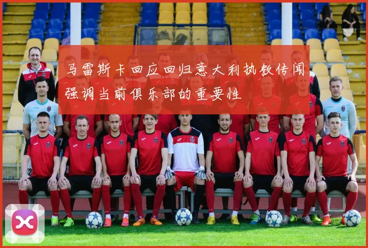 马雷斯卡回应回归意大利执教传闻强调当前俱乐部的重要性