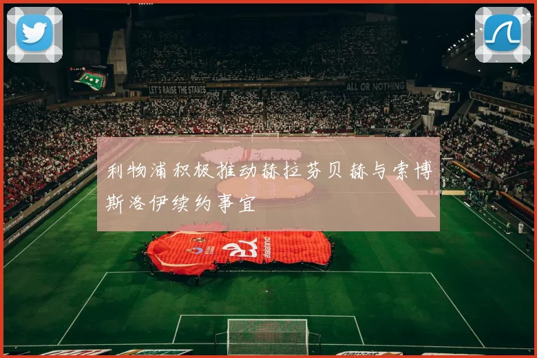 利物浦积极推动赫拉芬贝赫与索博斯洛伊续约事宜