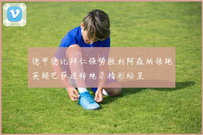 德甲德比拜仁强势胜利阿森纳领跑英超巴萨逆转绝杀精彩纷呈