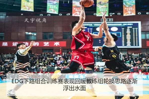 EDG下路组合训练赛表现回暖教练组轮换思路逐渐浮出水面（188bet）